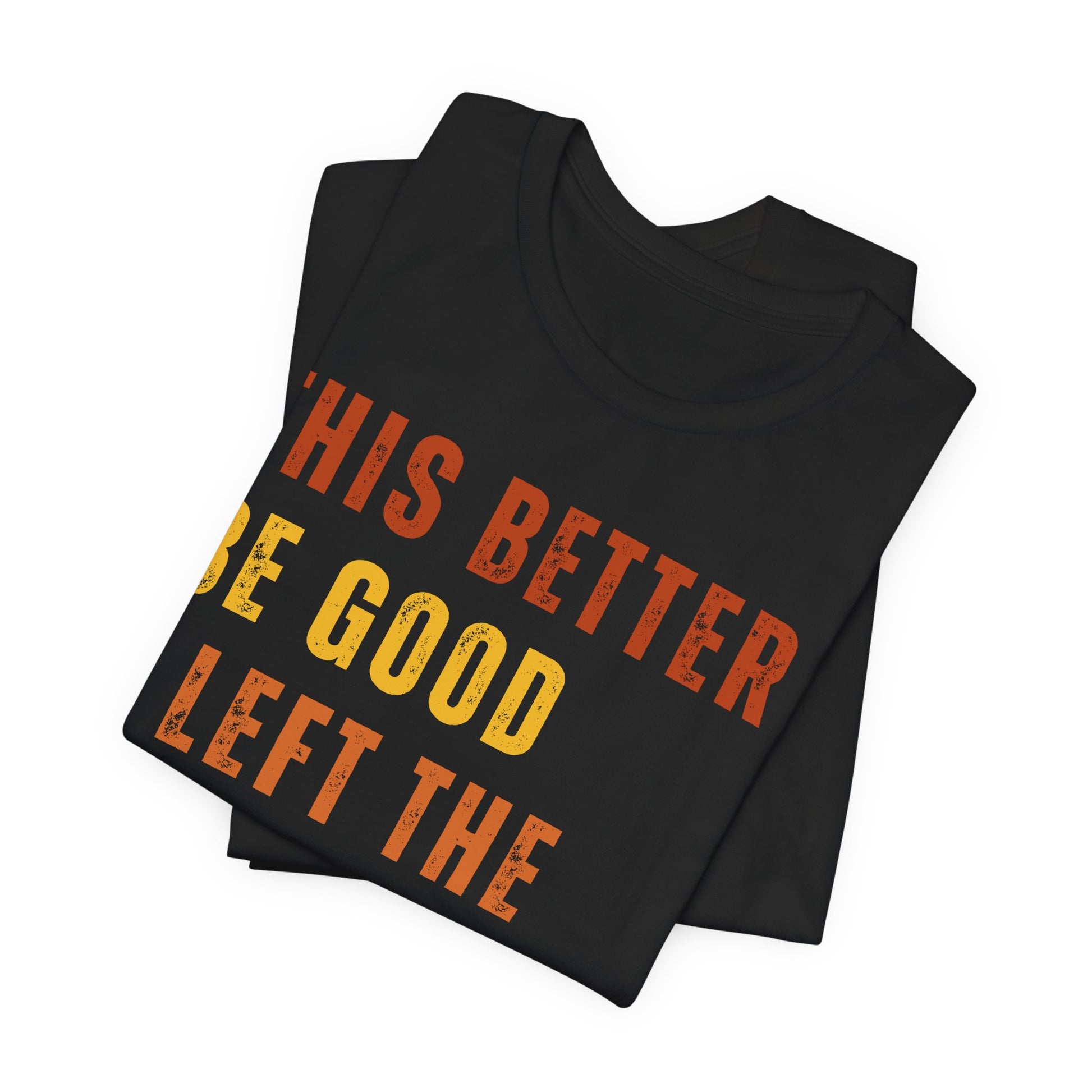 Black t-shirt with text 'THIS BETTER BE GOOD LEFT THE' on a white background